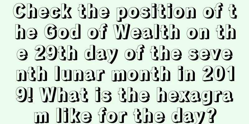 Check the position of the God of Wealth on the 29th day of the seventh lunar month in 2019! What is the hexagram like for the day?