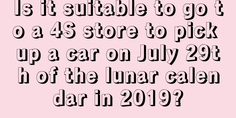 Is it suitable to go to a 4S store to pick up a car on July 29th of the lunar calendar in 2019?