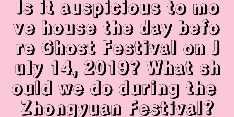 Is it auspicious to move house the day before Ghost Festival on July 14, 2019? What should we do during the Zhongyuan Festival?