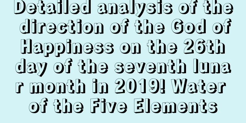 Detailed analysis of the direction of the God of Happiness on the 26th day of the seventh lunar month in 2019! Water of the Five Elements