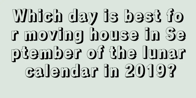 Which day is best for moving house in September of the lunar calendar in 2019?