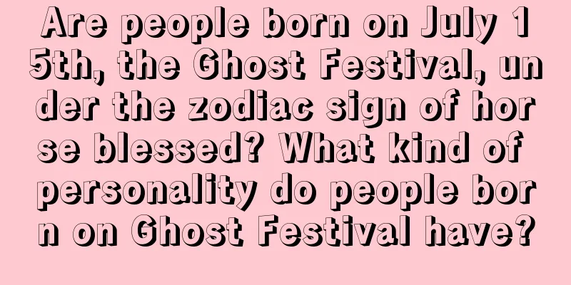 Are people born on July 15th, the Ghost Festival, under the zodiac sign of horse blessed? What kind of personality do people born on Ghost Festival have?