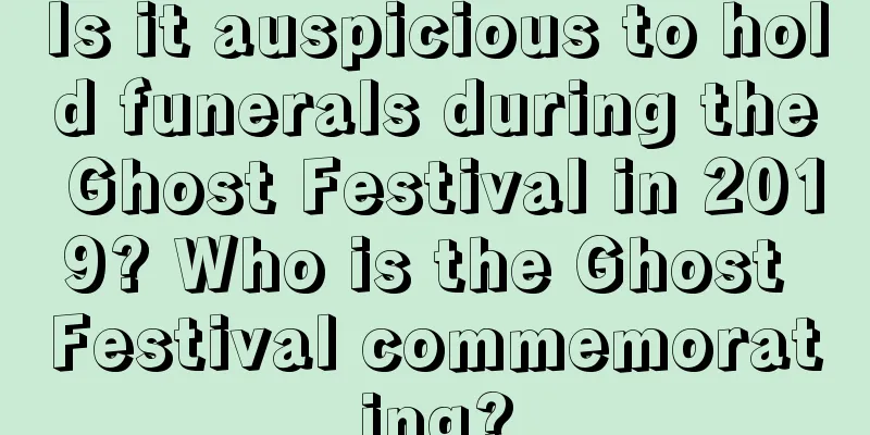 Is it auspicious to hold funerals during the Ghost Festival in 2019? Who is the Ghost Festival commemorating?