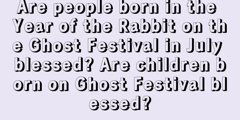 Are people born in the Year of the Rabbit on the Ghost Festival in July blessed? Are children born on Ghost Festival blessed?