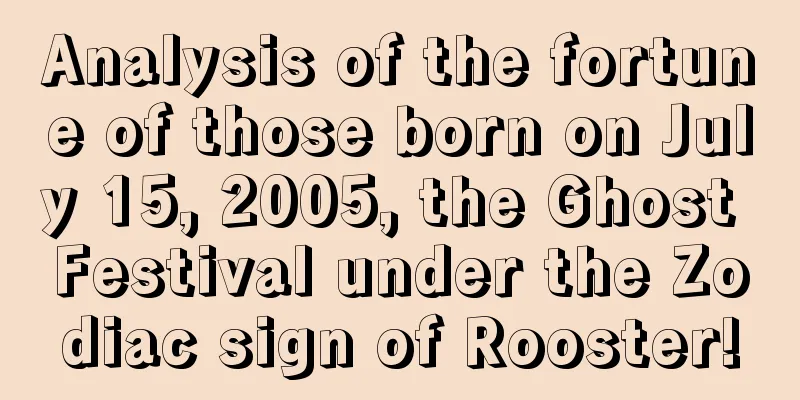Analysis of the fortune of those born on July 15, 2005, the Ghost Festival under the Zodiac sign of Rooster!