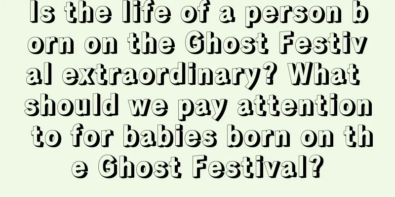 Is the life of a person born on the Ghost Festival extraordinary? What should we pay attention to for babies born on the Ghost Festival?