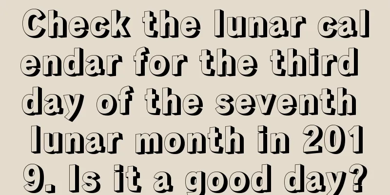 Check the lunar calendar for the third day of the seventh lunar month in 2019. Is it a good day?