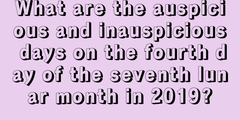 What are the auspicious and inauspicious days on the fourth day of the seventh lunar month in 2019?