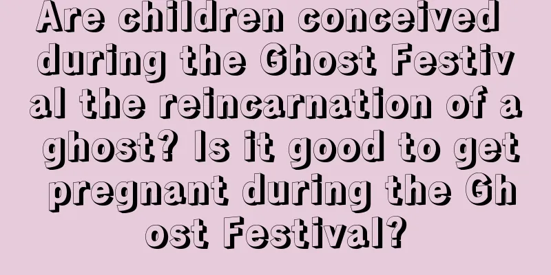 Are children conceived during the Ghost Festival the reincarnation of a ghost? Is it good to get pregnant during the Ghost Festival?