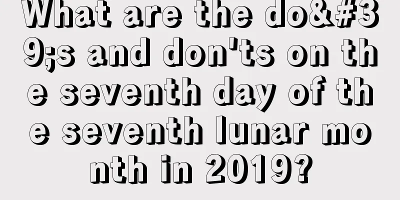 What are the do's and don'ts on the seventh day of the seventh lunar month in 2019?