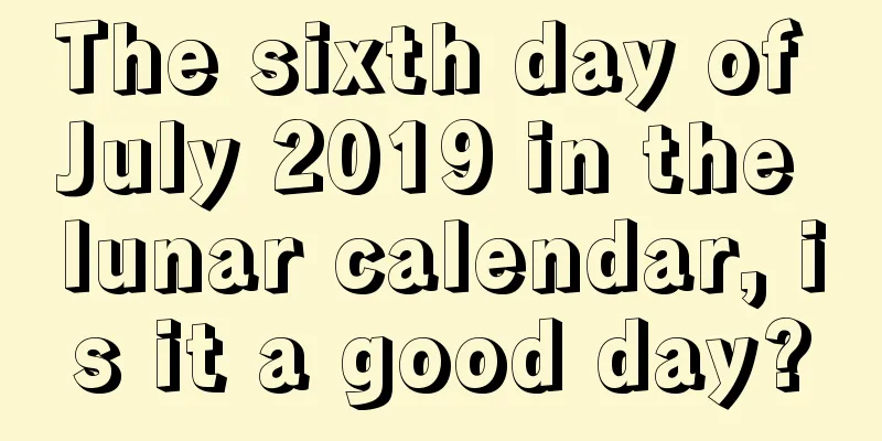 The sixth day of July 2019 in the lunar calendar, is it a good day?