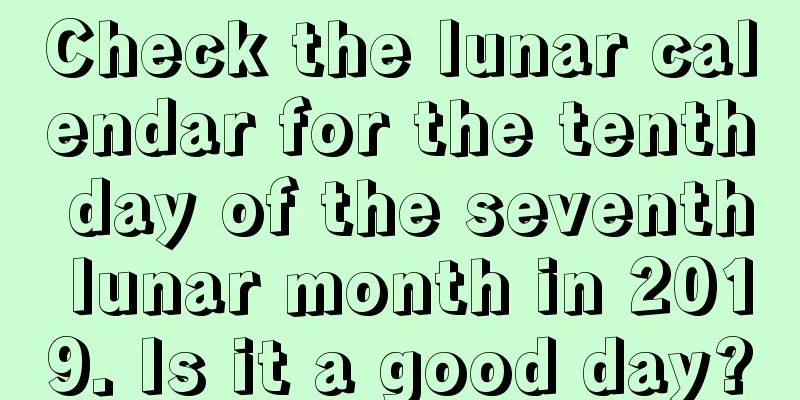 Check the lunar calendar for the tenth day of the seventh lunar month in 2019. Is it a good day?