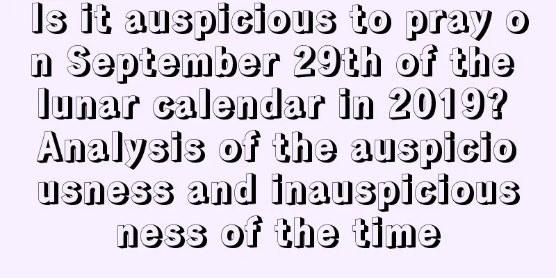 Is it auspicious to pray on September 29th of the lunar calendar in 2019? Analysis of the auspiciousness and inauspiciousness of the time