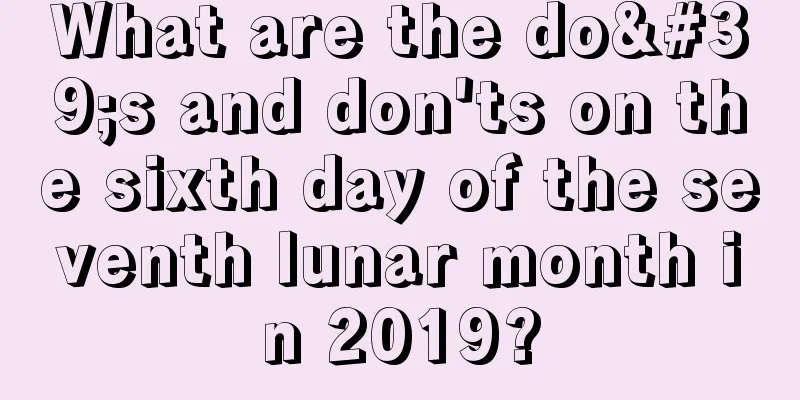 What are the do's and don'ts on the sixth day of the seventh lunar month in 2019?