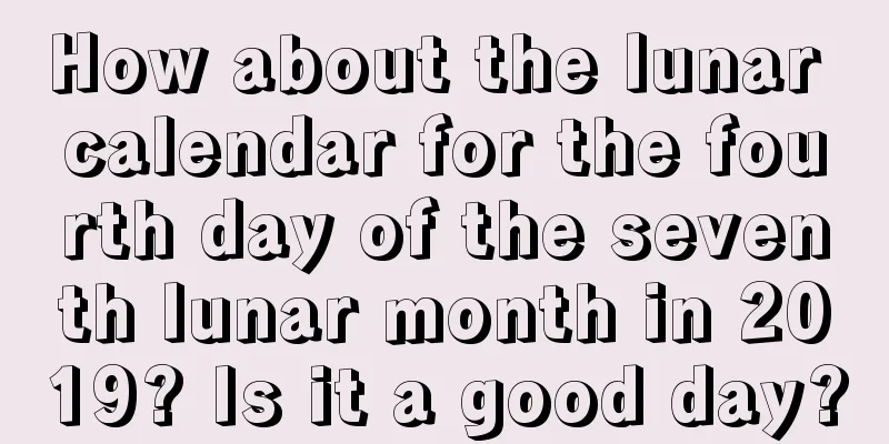 How about the lunar calendar for the fourth day of the seventh lunar month in 2019? Is it a good day?