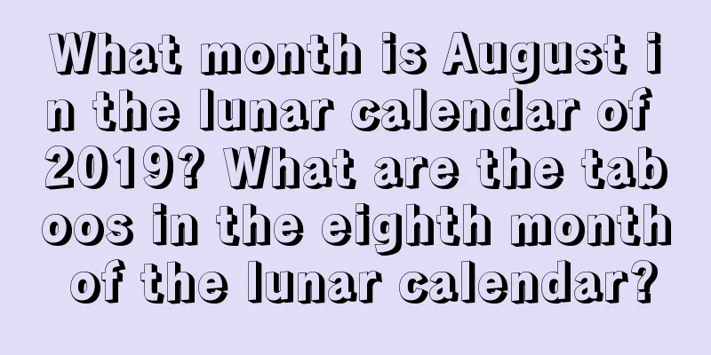 What month is August in the lunar calendar of 2019? What are the taboos in the eighth month of the lunar calendar?