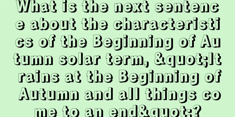 What is the next sentence about the characteristics of the Beginning of Autumn solar term, "It rains at the Beginning of Autumn and all things come to an end"?