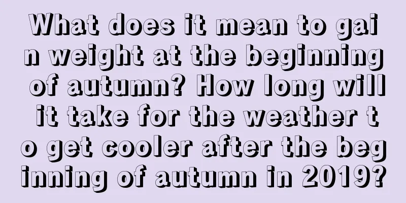 What does it mean to gain weight at the beginning of autumn? How long will it take for the weather to get cooler after the beginning of autumn in 2019?