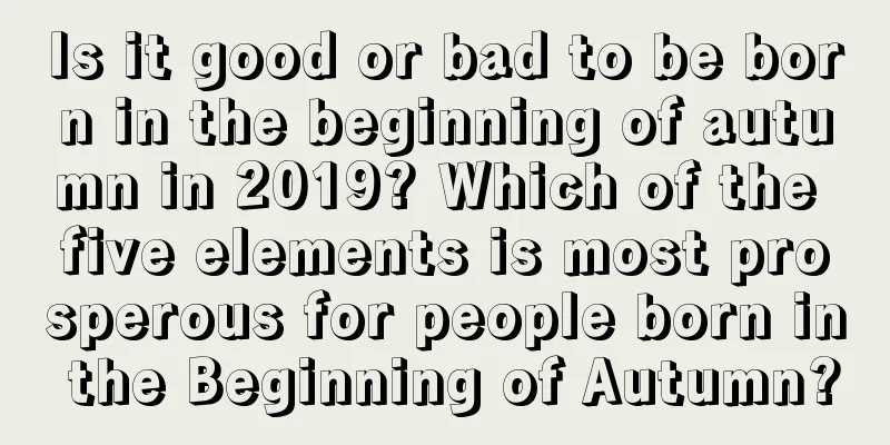 Is it good or bad to be born in the beginning of autumn in 2019? Which of the five elements is most prosperous for people born in the Beginning of Autumn?