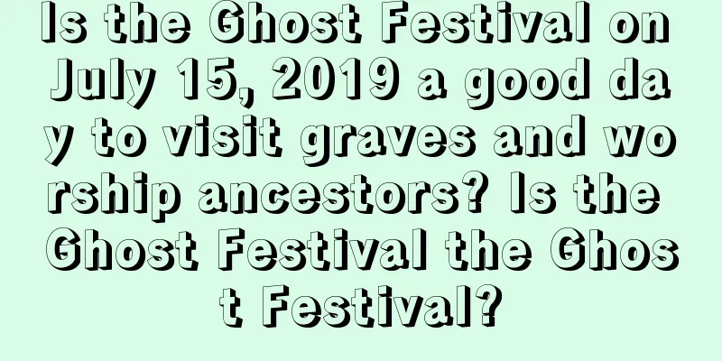 Is the Ghost Festival on July 15, 2019 a good day to visit graves and worship ancestors? Is the Ghost Festival the Ghost Festival?