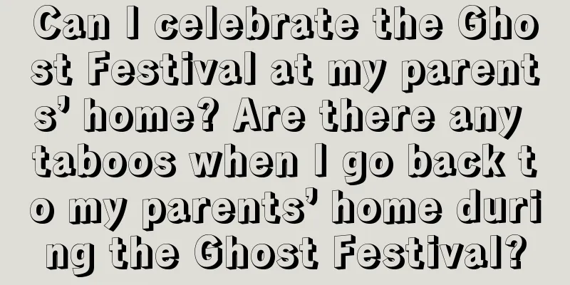 Can I celebrate the Ghost Festival at my parents’ home? Are there any taboos when I go back to my parents’ home during the Ghost Festival?