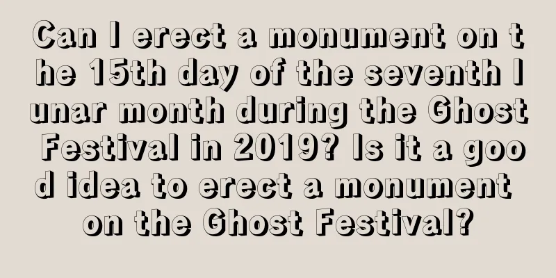 Can I erect a monument on the 15th day of the seventh lunar month during the Ghost Festival in 2019? Is it a good idea to erect a monument on the Ghost Festival?