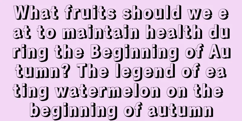 What fruits should we eat to maintain health during the Beginning of Autumn? The legend of eating watermelon on the beginning of autumn