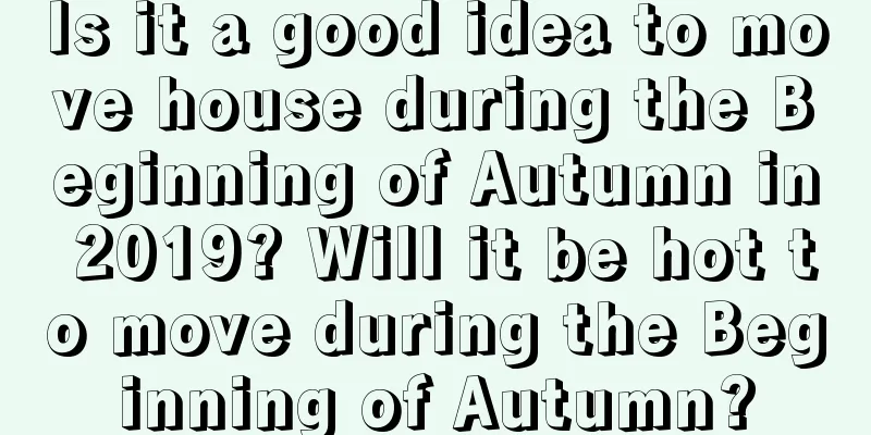 Is it a good idea to move house during the Beginning of Autumn in 2019? Will it be hot to move during the Beginning of Autumn?