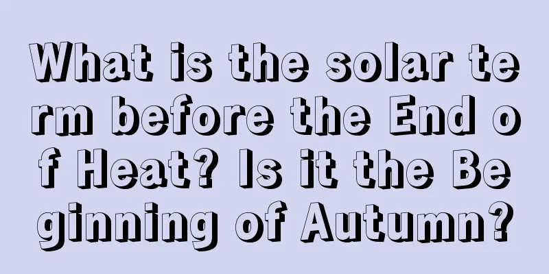 What is the solar term before the End of Heat? Is it the Beginning of Autumn?