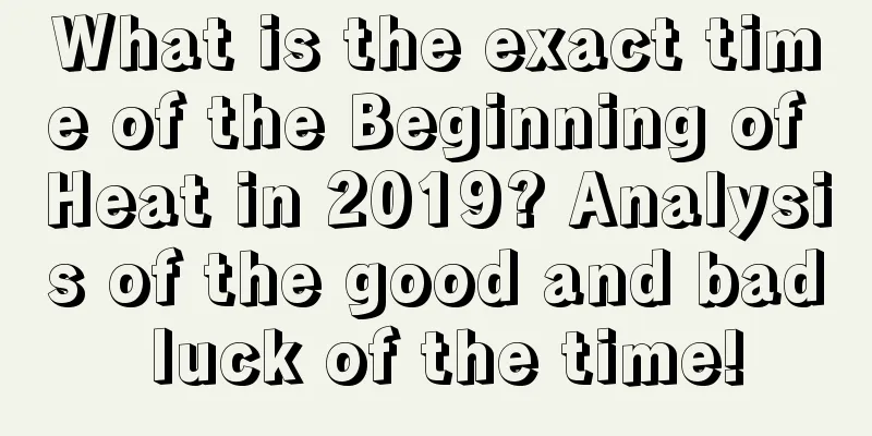 What is the exact time of the Beginning of Heat in 2019? Analysis of the good and bad luck of the time!