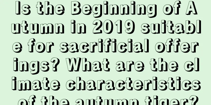 Is the Beginning of Autumn in 2019 suitable for sacrificial offerings? What are the climate characteristics of the autumn tiger?