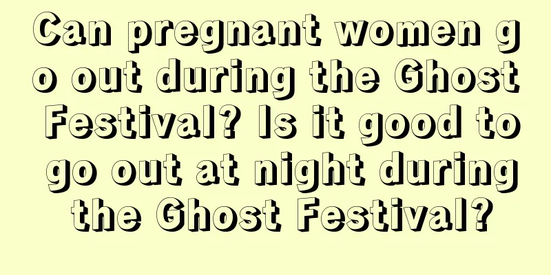 Can pregnant women go out during the Ghost Festival? Is it good to go out at night during the Ghost Festival?