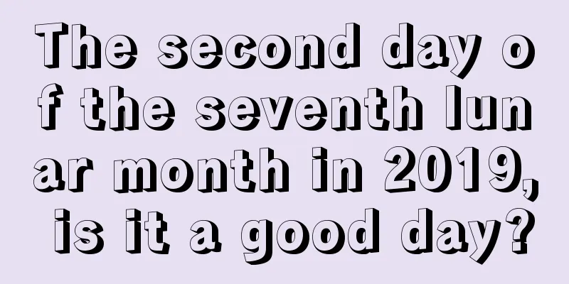 The second day of the seventh lunar month in 2019, is it a good day?