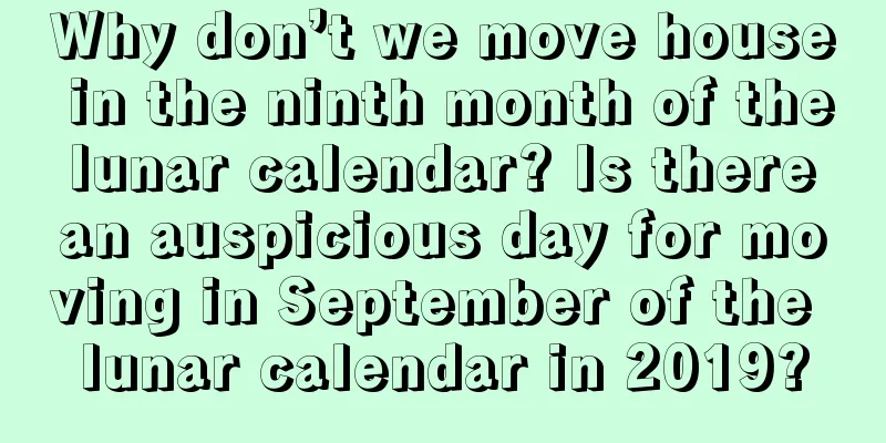 Why don’t we move house in the ninth month of the lunar calendar? Is there an auspicious day for moving in September of the lunar calendar in 2019?