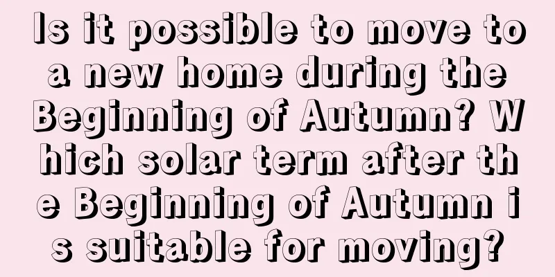 Is it possible to move to a new home during the Beginning of Autumn? Which solar term after the Beginning of Autumn is suitable for moving?