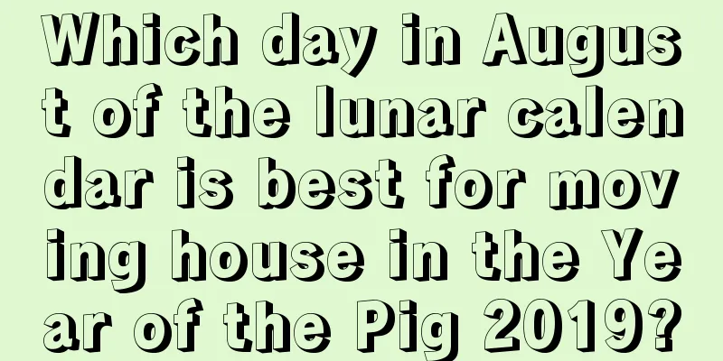 Which day in August of the lunar calendar is best for moving house in the Year of the Pig 2019?