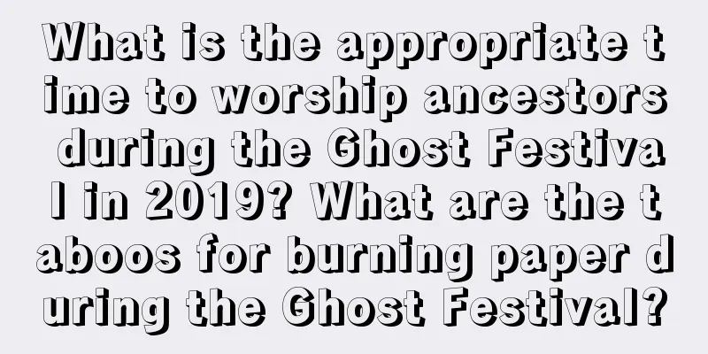 What is the appropriate time to worship ancestors during the Ghost Festival in 2019? What are the taboos for burning paper during the Ghost Festival?