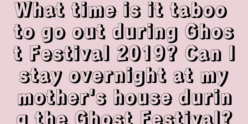 What time is it taboo to go out during Ghost Festival 2019? Can I stay overnight at my mother's house during the Ghost Festival?