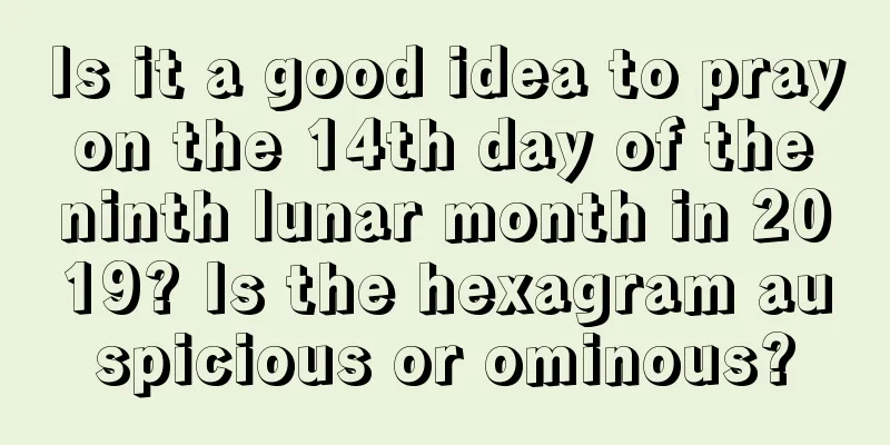 Is it a good idea to pray on the 14th day of the ninth lunar month in 2019? Is the hexagram auspicious or ominous?
