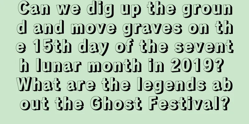 Can we dig up the ground and move graves on the 15th day of the seventh lunar month in 2019? What are the legends about the Ghost Festival?