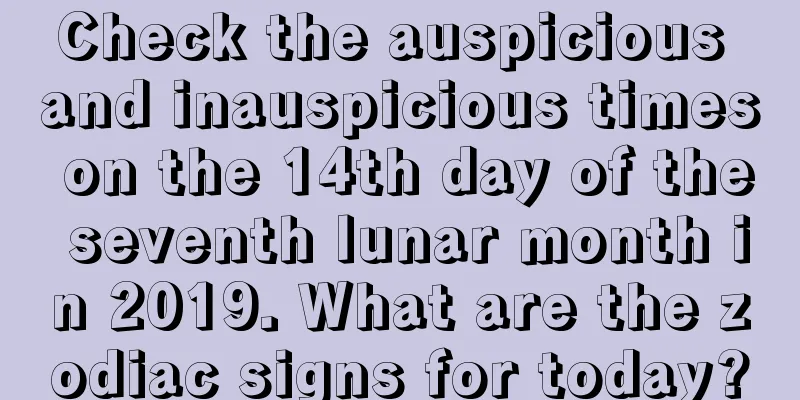 Check the auspicious and inauspicious times on the 14th day of the seventh lunar month in 2019. What are the zodiac signs for today?