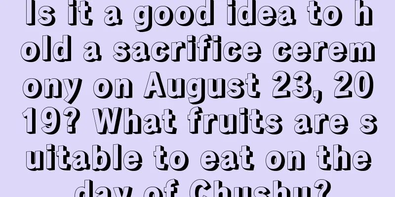 Is it a good idea to hold a sacrifice ceremony on August 23, 2019? What fruits are suitable to eat on the day of Chushu?
