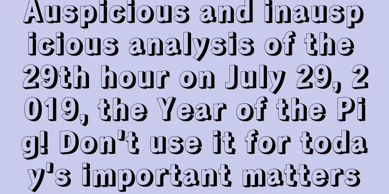 Auspicious and inauspicious analysis of the 29th hour on July 29, 2019, the Year of the Pig! Don't use it for today's important matters