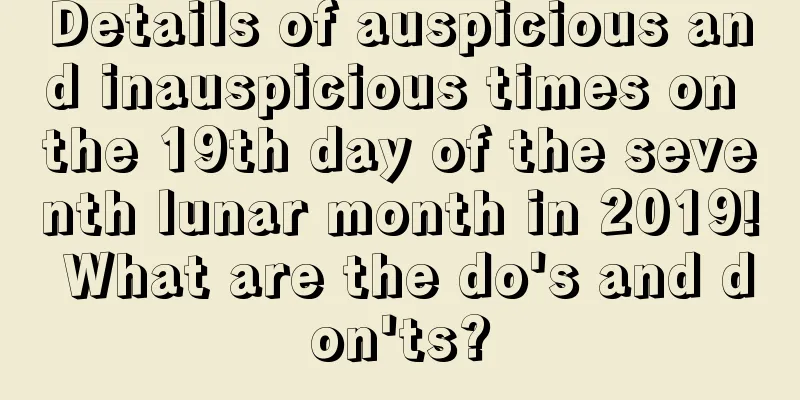 Details of auspicious and inauspicious times on the 19th day of the seventh lunar month in 2019! What are the do's and don'ts?