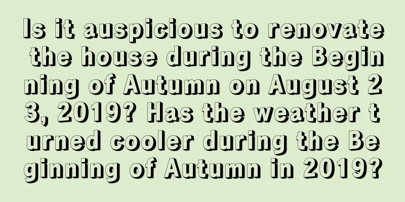 Is it auspicious to renovate the house during the Beginning of Autumn on August 23, 2019? Has the weather turned cooler during the Beginning of Autumn in 2019?