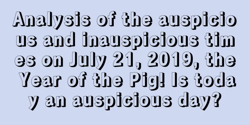 Analysis of the auspicious and inauspicious times on July 21, 2019, the Year of the Pig! Is today an auspicious day?