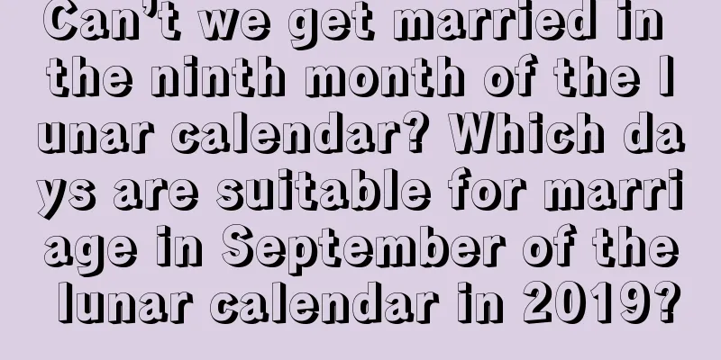 Can’t we get married in the ninth month of the lunar calendar? Which days are suitable for marriage in September of the lunar calendar in 2019?