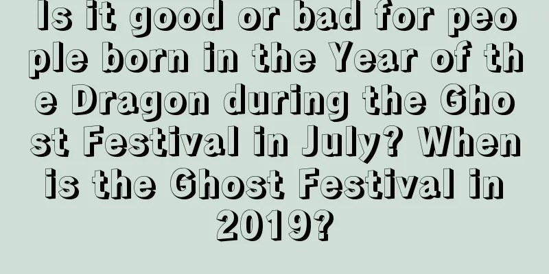 Is it good or bad for people born in the Year of the Dragon during the Ghost Festival in July? When is the Ghost Festival in 2019?