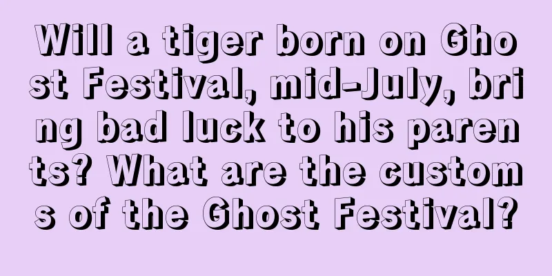 Will a tiger born on Ghost Festival, mid-July, bring bad luck to his parents? What are the customs of the Ghost Festival?
