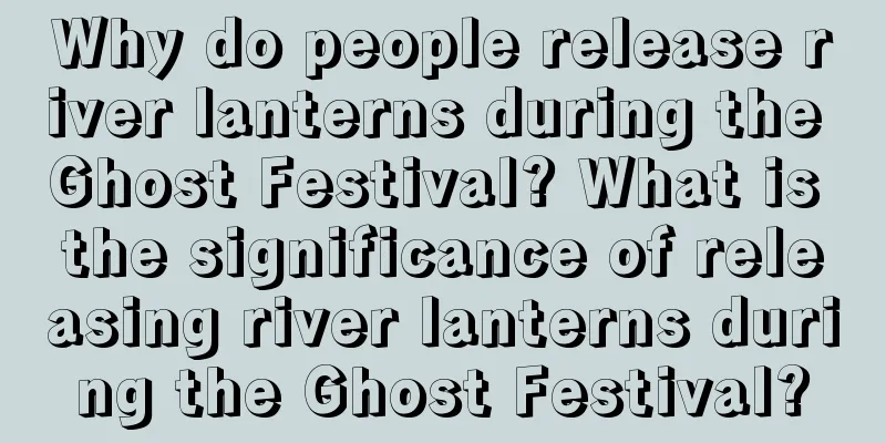 Why do people release river lanterns during the Ghost Festival? What is the significance of releasing river lanterns during the Ghost Festival?